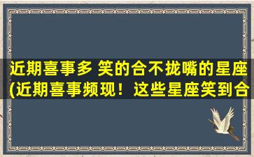 近期喜事多 笑的合不拢嘴的星座(近期喜事频现！这些星座笑到合不拢嘴！)